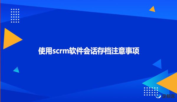 使用scrm软件会话存档注意事项