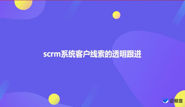 scrm系统客户线索的透明跟进