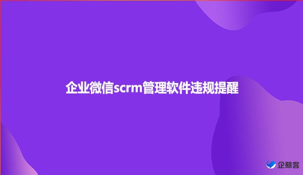 企业微信scrm管理软件违规提醒功能