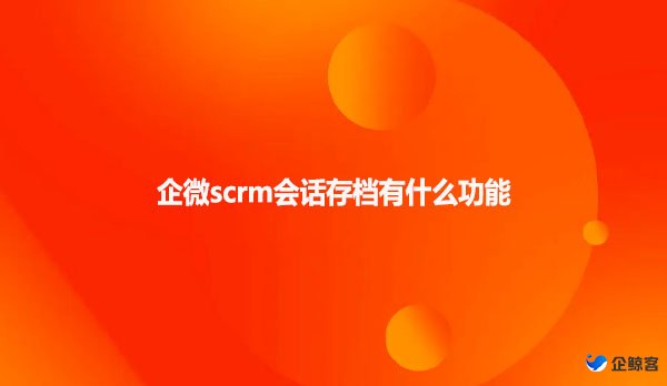 企微scrm会话存档有什么功能