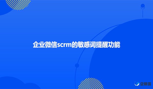 企业微信scrm的敏感词提醒功能