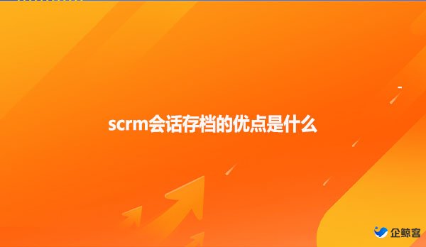 scrm会话存档的优点是什么