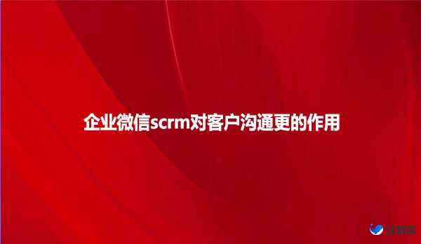 企业微信scrm对客户沟通更的作用