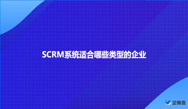 SCRM系统适合哪些类型的企业