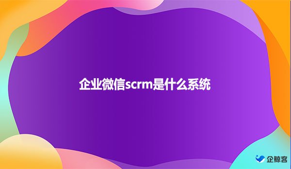 企业微信scrm是什么系统？
