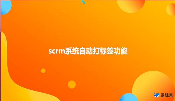 scrm系统自动打标签功能！