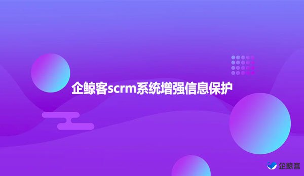 企鲸客scrm系统增强信息保护