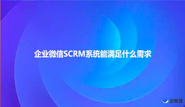 企业微信SCRM系统能满足什么需求