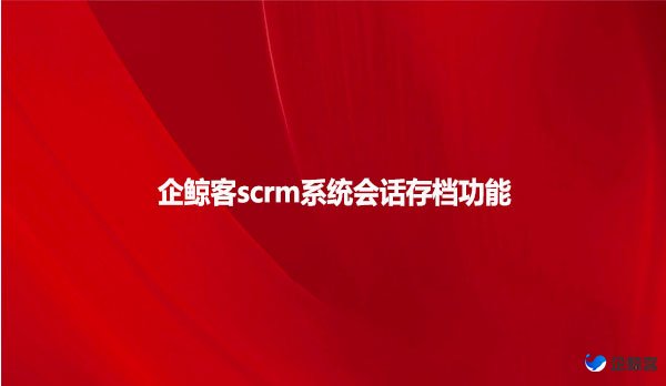 企鲸客scrm系统会话存档功能！