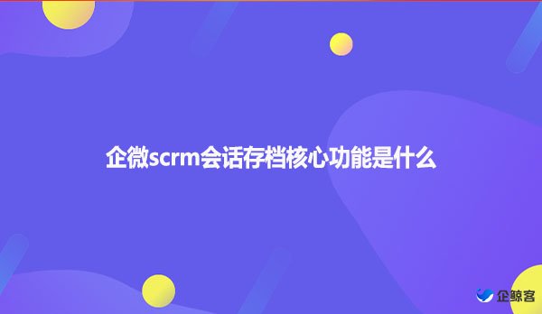 企微scrm会话存档核心功能是什么