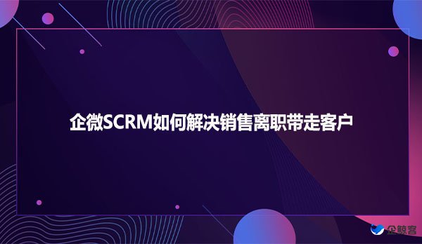 企微SCRM如何解决销售离职带走客户
