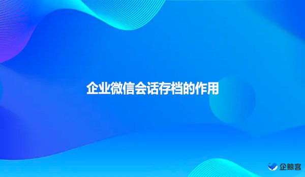 企业微信会话存档的作用？