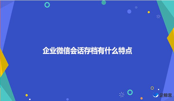 企业微信会话存档有什么特点