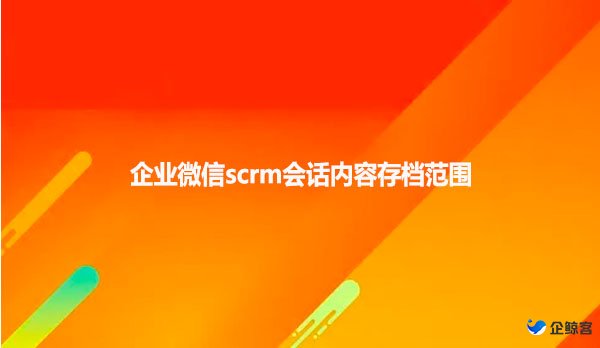 企业微信scrm会话内容存档范围