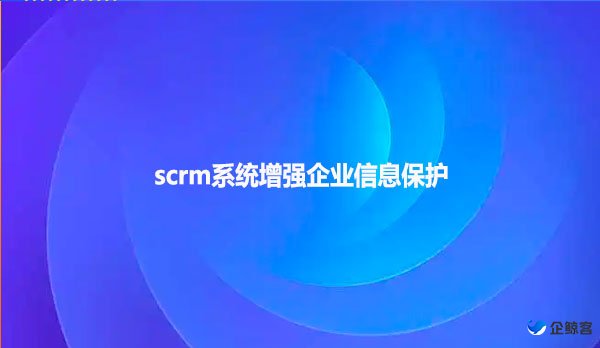 scrm系统增强企业信息保护