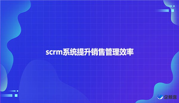 scrm系统提升销售管理效率
