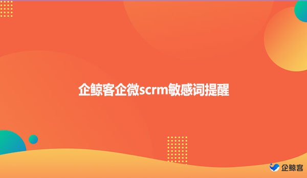 企鲸客企微scrm敏感词提醒
