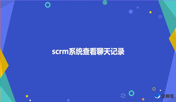 scrm系统查看聊天记录