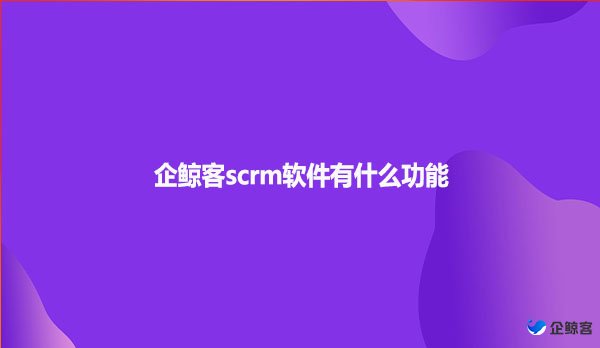 企鲸客scrm软件有什么功能？