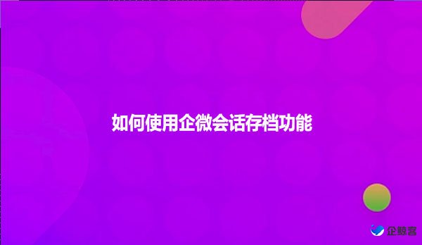 如何使用企微会话存档功能
